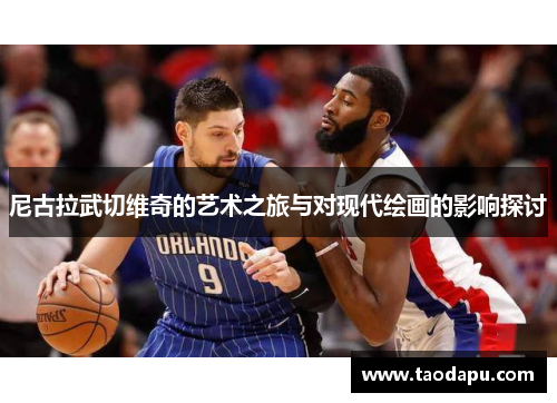 尼古拉武切维奇的艺术之旅与对现代绘画的影响探讨