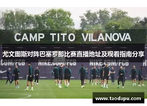 尤文图斯对阵巴塞罗那比赛直播地址及观看指南分享