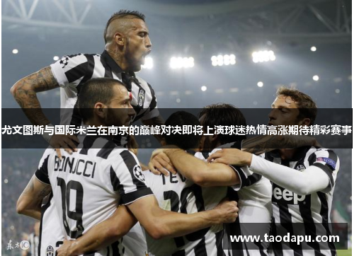尤文图斯与国际米兰在南京的巅峰对决即将上演球迷热情高涨期待精彩赛事