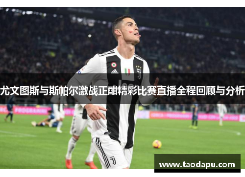 尤文图斯与斯帕尔激战正酣精彩比赛直播全程回顾与分析