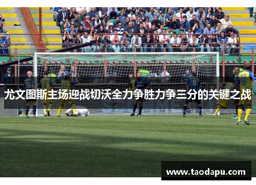 尤文图斯主场迎战切沃全力争胜力争三分的关键之战