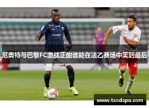 尼奥特与巴黎FC激战正酣谁能在法乙赛场中笑到最后