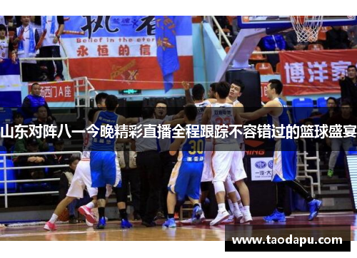 山东对阵八一今晚精彩直播全程跟踪不容错过的篮球盛宴