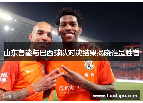 山东鲁能与巴西球队对决结果揭晓谁是胜者