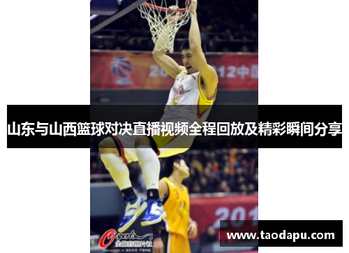 山东与山西篮球对决直播视频全程回放及精彩瞬间分享