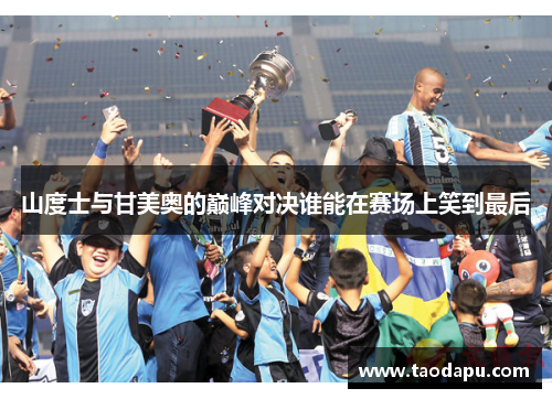 山度士与甘美奥的巅峰对决谁能在赛场上笑到最后