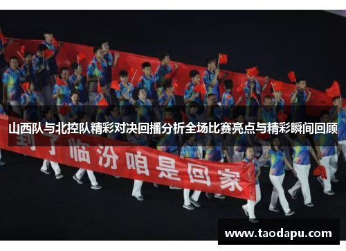 山西队与北控队精彩对决回播分析全场比赛亮点与精彩瞬间回顾