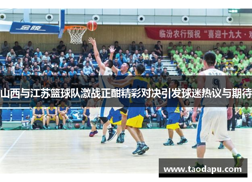 山西与江苏篮球队激战正酣精彩对决引发球迷热议与期待