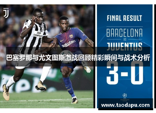 巴塞罗那与尤文图斯激战回顾精彩瞬间与战术分析