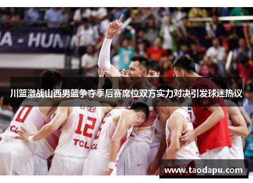 川篮激战山西男篮争夺季后赛席位双方实力对决引发球迷热议