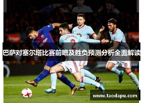 巴萨对塞尔塔比赛前瞻及胜负预测分析全面解读