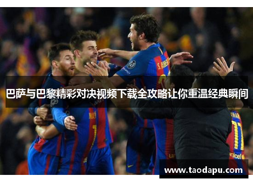 巴萨与巴黎精彩对决视频下载全攻略让你重温经典瞬间