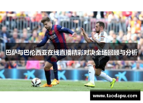 巴萨与巴伦西亚在线直播精彩对决全场回顾与分析