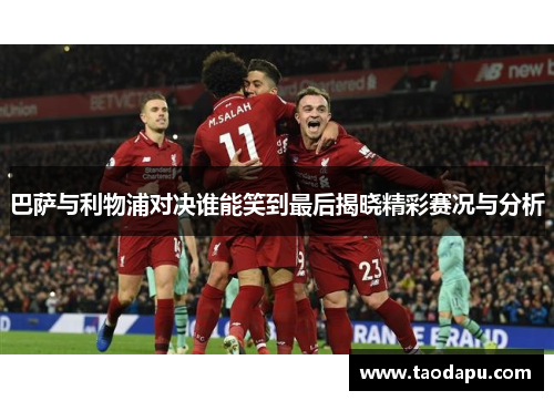 巴萨与利物浦对决谁能笑到最后揭晓精彩赛况与分析