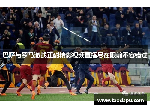 巴萨与罗马激战正酣精彩视频直播尽在眼前不容错过