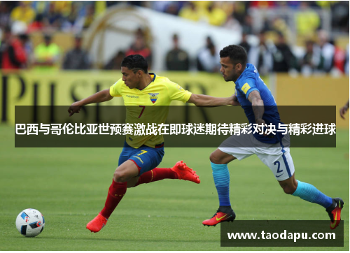 巴西与哥伦比亚世预赛激战在即球迷期待精彩对决与精彩进球