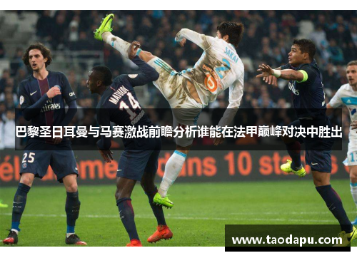 巴黎圣日耳曼与马赛激战前瞻分析谁能在法甲巅峰对决中胜出
