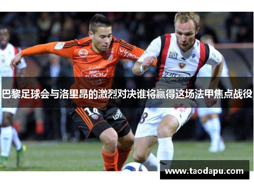 巴黎足球会与洛里昂的激烈对决谁将赢得这场法甲焦点战役