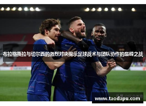 布拉格撕拉与切尔西的激烈对决揭示足球战术与团队协作的巅峰之战