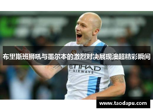 布里斯班狮吼与墨尔本的激烈对决展现澳超精彩瞬间