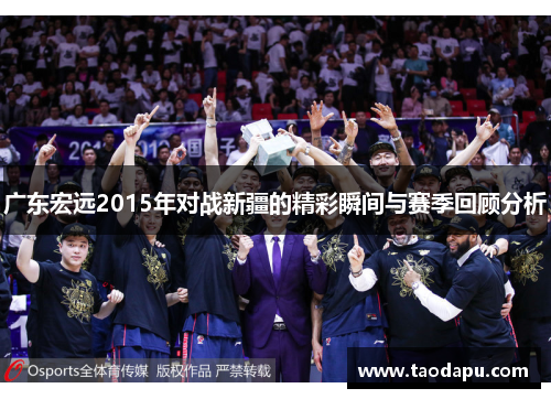 广东宏远2015年对战新疆的精彩瞬间与赛季回顾分析