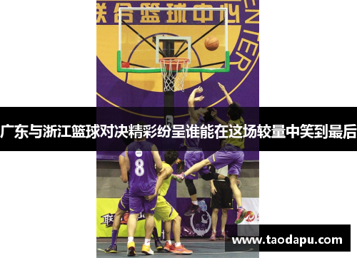 广东与浙江篮球对决精彩纷呈谁能在这场较量中笑到最后