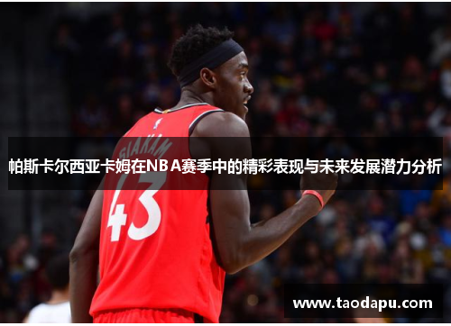 帕斯卡尔西亚卡姆在NBA赛季中的精彩表现与未来发展潜力分析
