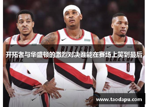 开拓者与华盛顿的激烈对决谁能在赛场上笑到最后