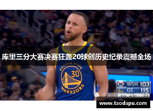 库里三分大赛决赛狂轰20球创历史纪录震撼全场