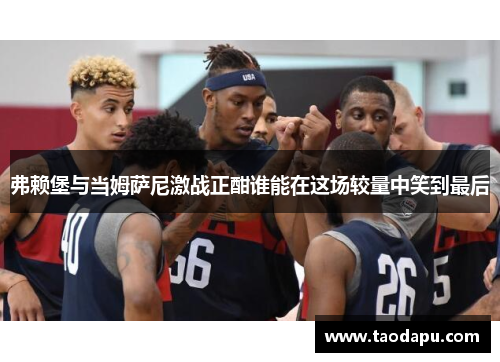 弗赖堡与当姆萨尼激战正酣谁能在这场较量中笑到最后