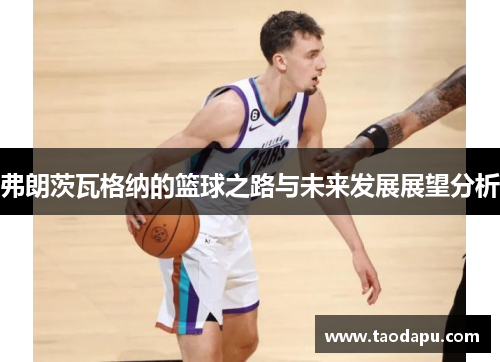 弗朗茨瓦格纳的篮球之路与未来发展展望分析