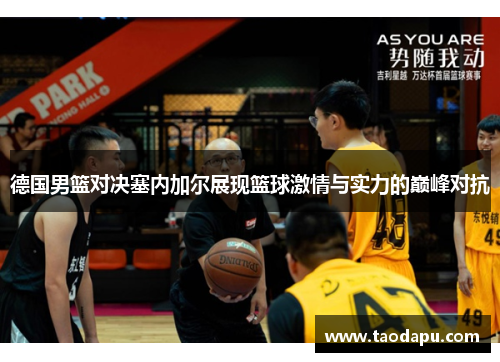 德国男篮对决塞内加尔展现篮球激情与实力的巅峰对抗