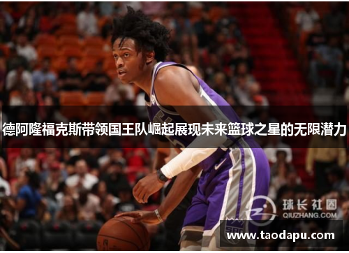 德阿隆福克斯带领国王队崛起展现未来篮球之星的无限潜力