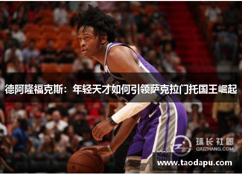 德阿隆福克斯：年轻天才如何引领萨克拉门托国王崛起