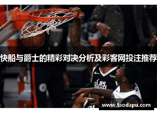 快船与爵士的精彩对决分析及彩客网投注推荐