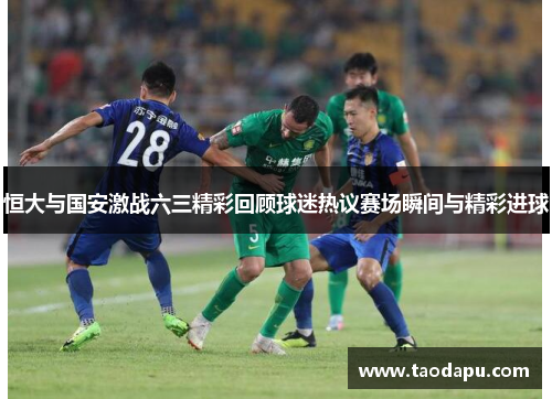 恒大与国安激战六三精彩回顾球迷热议赛场瞬间与精彩进球