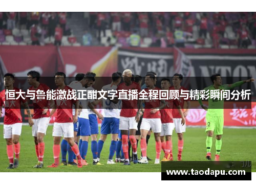 恒大与鲁能激战正酣文字直播全程回顾与精彩瞬间分析