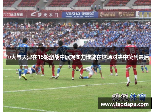 恒大与天津在15轮激战中展现实力谁能在这场对决中笑到最后