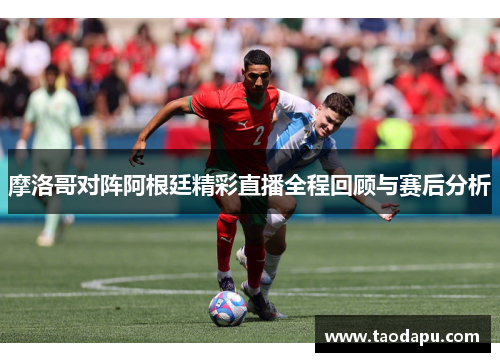 摩洛哥对阵阿根廷精彩直播全程回顾与赛后分析
