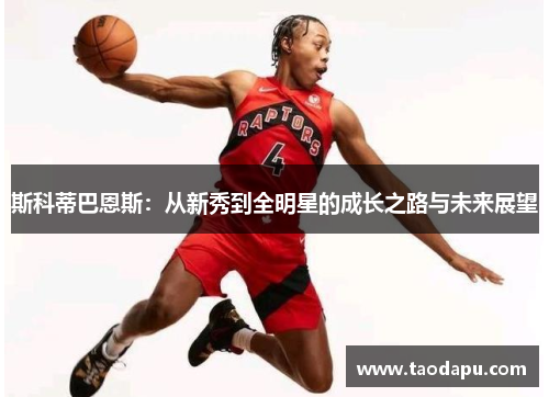 斯科蒂巴恩斯：从新秀到全明星的成长之路与未来展望