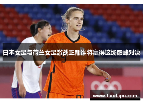 日本女足与荷兰女足激战正酣谁将赢得这场巅峰对决