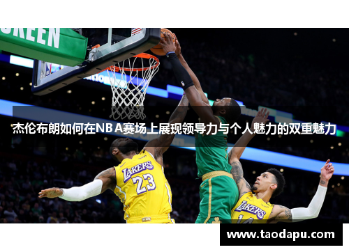杰伦布朗如何在NBA赛场上展现领导力与个人魅力的双重魅力
