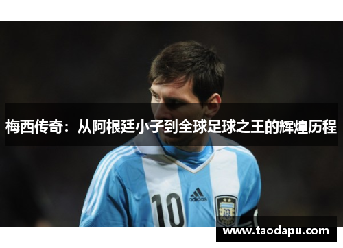 梅西传奇：从阿根廷小子到全球足球之王的辉煌历程