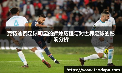 克特迪瓦足球明星的辉煌历程与对世界足球的影响分析